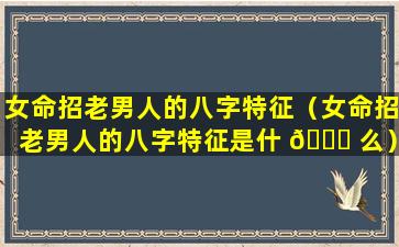 女命招老男人的八字特征（女命招老男人的八字特征是什 🍁 么）